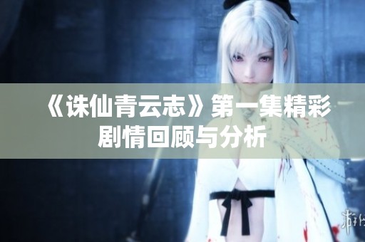 《诛仙青云志》第一集精彩剧情回顾与分析