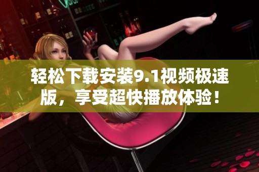 轻松下载安装9.1视频极速版，享受超快播放体验！