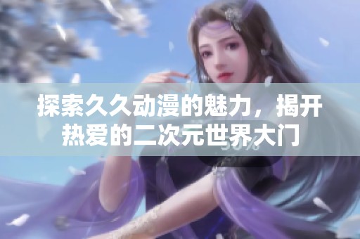 探索久久动漫的魅力，揭开热爱的二次元世界大门