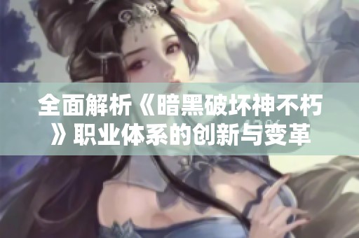 全面解析《暗黑破坏神不朽》职业体系的创新与变革