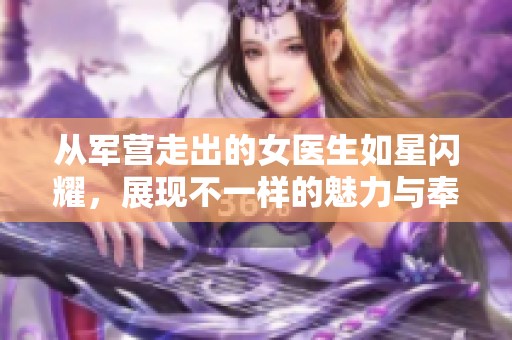 从军营走出的女医生如星闪耀，展现不一样的魅力与奉献
