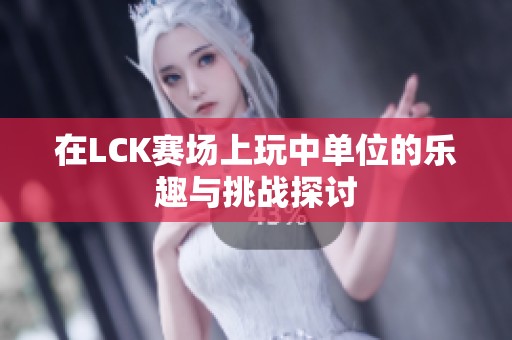 在LCK赛场上玩中单位的乐趣与挑战探讨