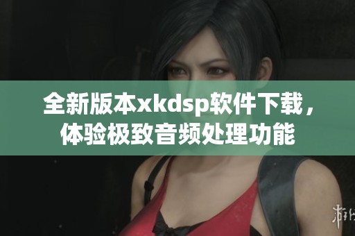 全新版本xkdsp软件下载，体验极致音频处理功能