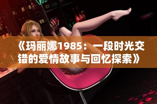 《玛丽娜1985：一段时光交错的爱情故事与回忆探索》