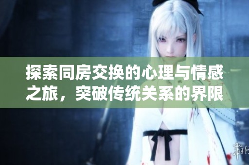 探索同房交换的心理与情感之旅，突破传统关系的界限