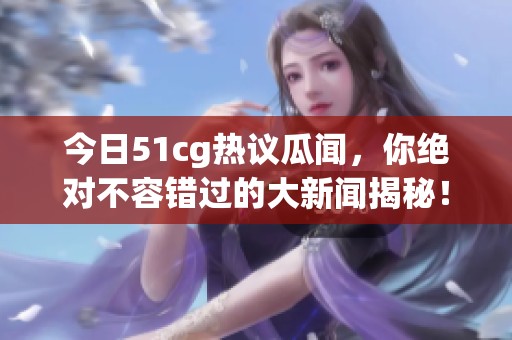 今日51cg热议瓜闻，你绝对不容错过的大新闻揭秘！
