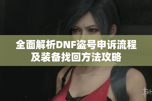 全面解析DNF盗号申诉流程及装备找回方法攻略