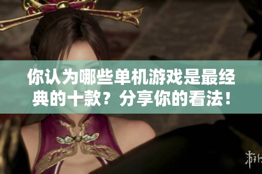 你认为哪些单机游戏是最经典的十款？分享你的看法！