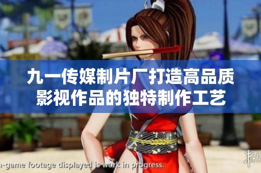九一传媒制片厂打造高品质影视作品的独特制作工艺