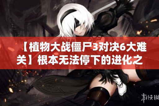 【植物大战僵尸3对决6大难关】根本无法停下的进化之路
