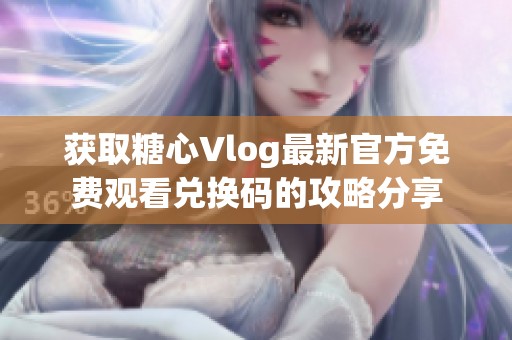获取糖心Vlog最新官方免费观看兑换码的攻略分享