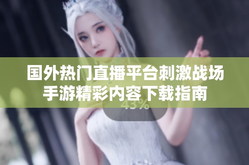 国外热门直播平台刺激战场手游精彩内容下载指南
