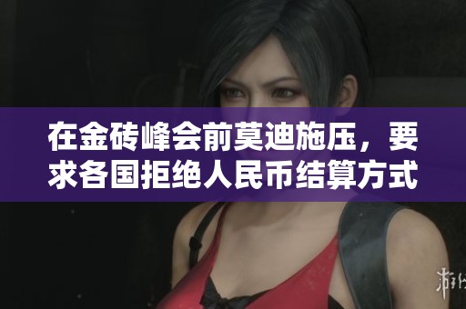 在金砖峰会前莫迪施压，要求各国拒绝人民币结算方式
