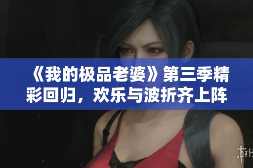 《我的极品老婆》第三季精彩回归，欢乐与波折齐上阵