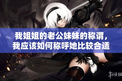 我姐姐的老公妹妹的称谓，我应该如何称呼她比较合适