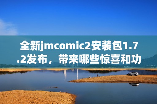 全新jmcomic2安装包1.7.2发布，带来哪些惊喜和功能更新？