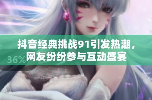 抖音经典挑战91引发热潮，网友纷纷参与互动盛宴