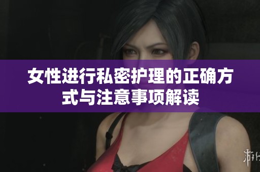 女性进行私密护理的正确方式与注意事项解读
