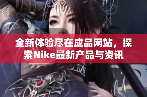 全新体验尽在成品网站，探索Nike最新产品与资讯
