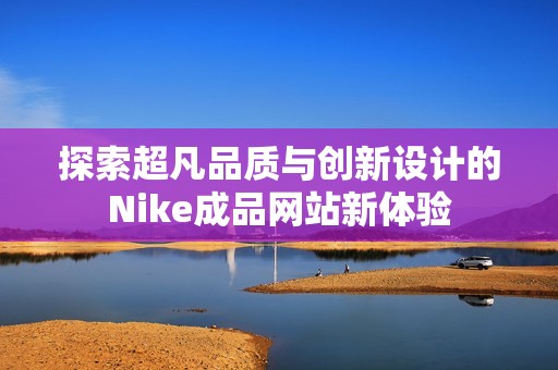 探索超凡品质与创新设计的Nike成品网站新体验