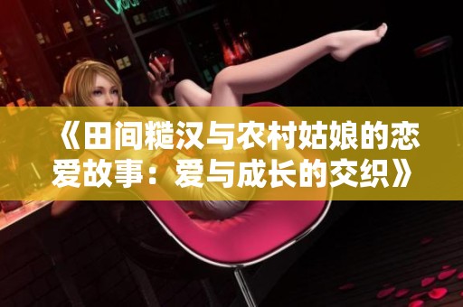 《田间糙汉与农村姑娘的恋爱故事：爱与成长的交织》