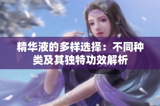 精华液的多样选择：不同种类及其独特功效解析