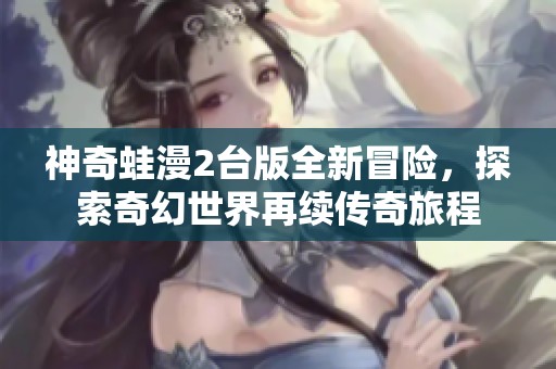 神奇蛙漫2台版全新冒险，探索奇幻世界再续传奇旅程