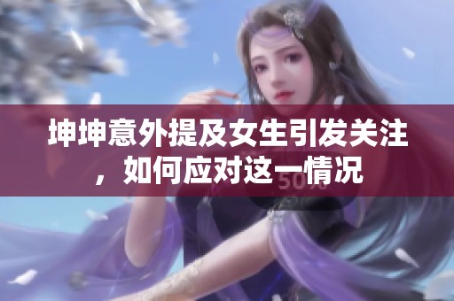 坤坤意外提及女生引发关注，如何应对这一情况