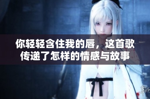 你轻轻含住我的唇，这首歌传递了怎样的情感与故事