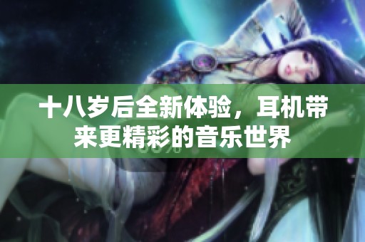 十八岁后全新体验，耳机带来更精彩的音乐世界