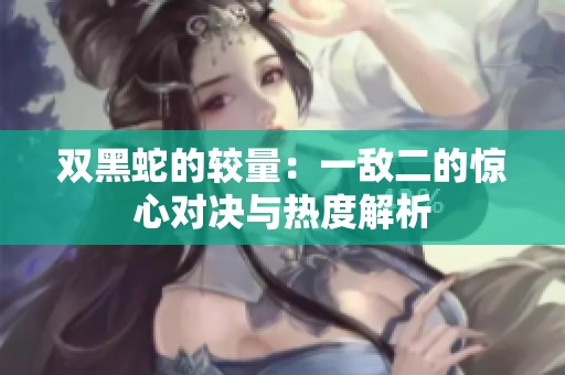 双黑蛇的较量：一敌二的惊心对决与热度解析