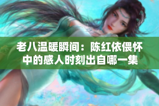老八温暖瞬间：陈红依偎怀中的感人时刻出自哪一集