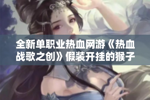 全新单职业热血网游《热血战歌之创》假装开挂的猴子引发玩家热议