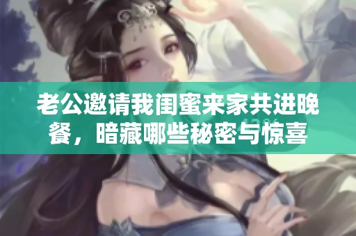 老公邀请我闺蜜来家共进晚餐，暗藏哪些秘密与惊喜