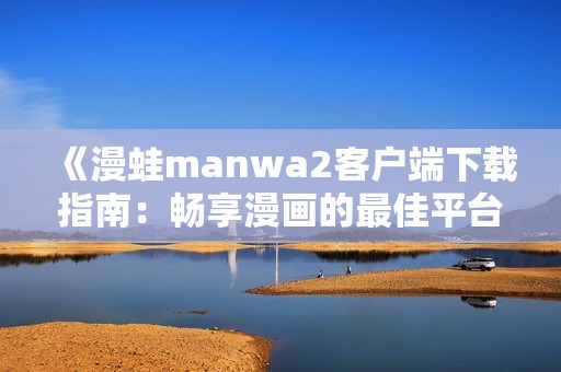 《漫蛙manwa2客户端下载指南：畅享漫画的最佳平台》