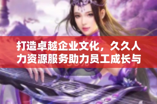 打造卓越企业文化，久久人力资源服务助力员工成长与发展