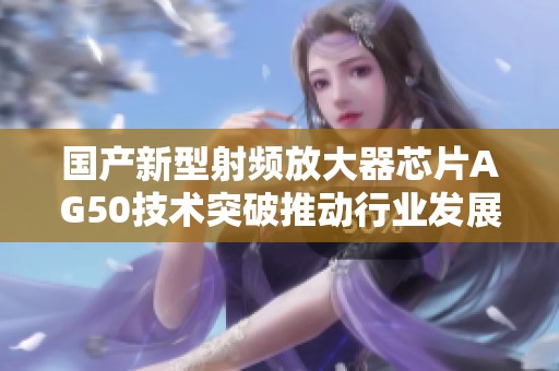 国产新型射频放大器芯片AG50技术突破推动行业发展
