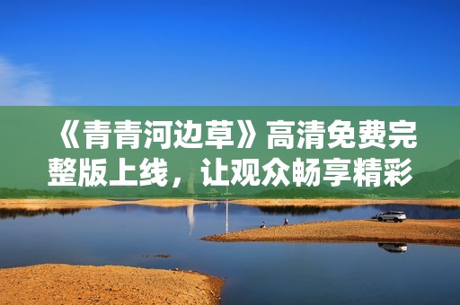 《青青河边草》高清免费完整版上线，让观众畅享精彩内容