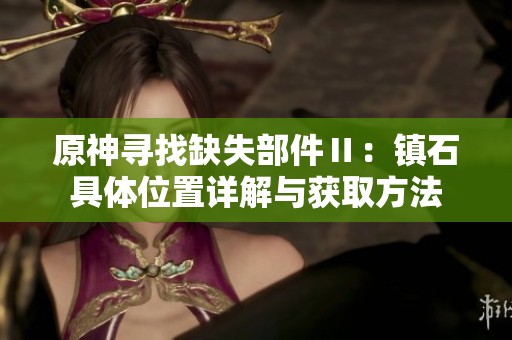 原神寻找缺失部件Ⅱ：镇石具体位置详解与获取方法