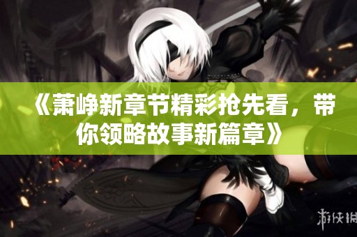 《萧峥新章节精彩抢先看，带你领略故事新篇章》