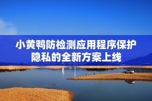 小黄鸭防检测应用程序保护隐私的全新方案上线