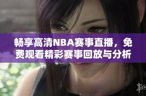 畅享高清NBA赛事直播，免费观看精彩赛事回放与分析