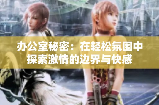 办公室秘密：在轻松氛围中探索激情的边界与快感