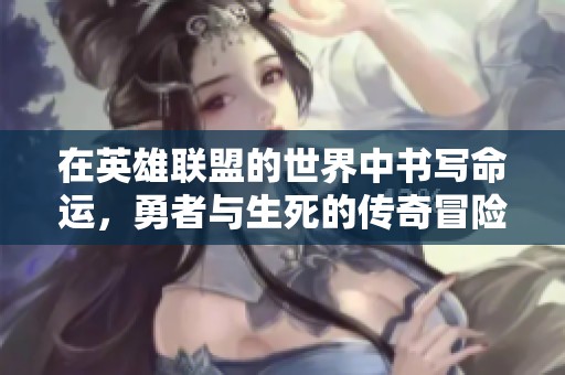 在英雄联盟的世界中书写命运，勇者与生死的传奇冒险之旅