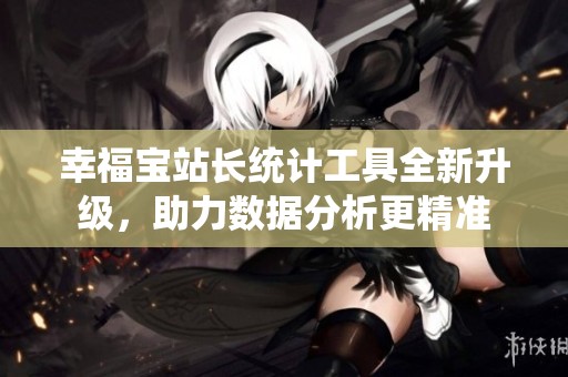 幸福宝站长统计工具全新升级，助力数据分析更精准