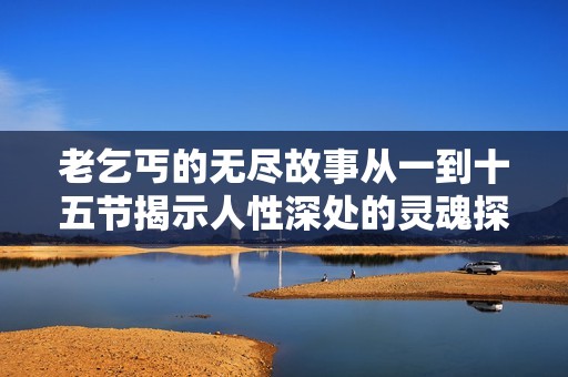 老乞丐的无尽故事从一到十五节揭示人性深处的灵魂探寻