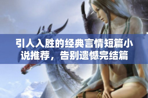 引人入胜的经典言情短篇小说推荐，告别遗憾完结篇