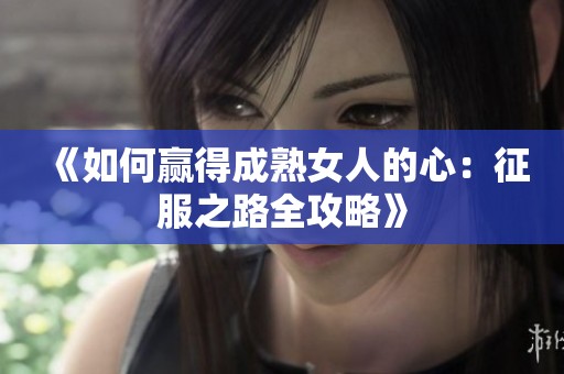 《如何赢得成熟女人的心：征服之路全攻略》