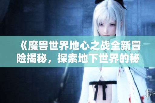 《魔兽世界地心之战全新冒险揭秘，探索地下世界的秘密》