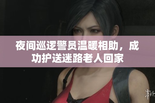 夜间巡逻警员温暖相助，成功护送迷路老人回家